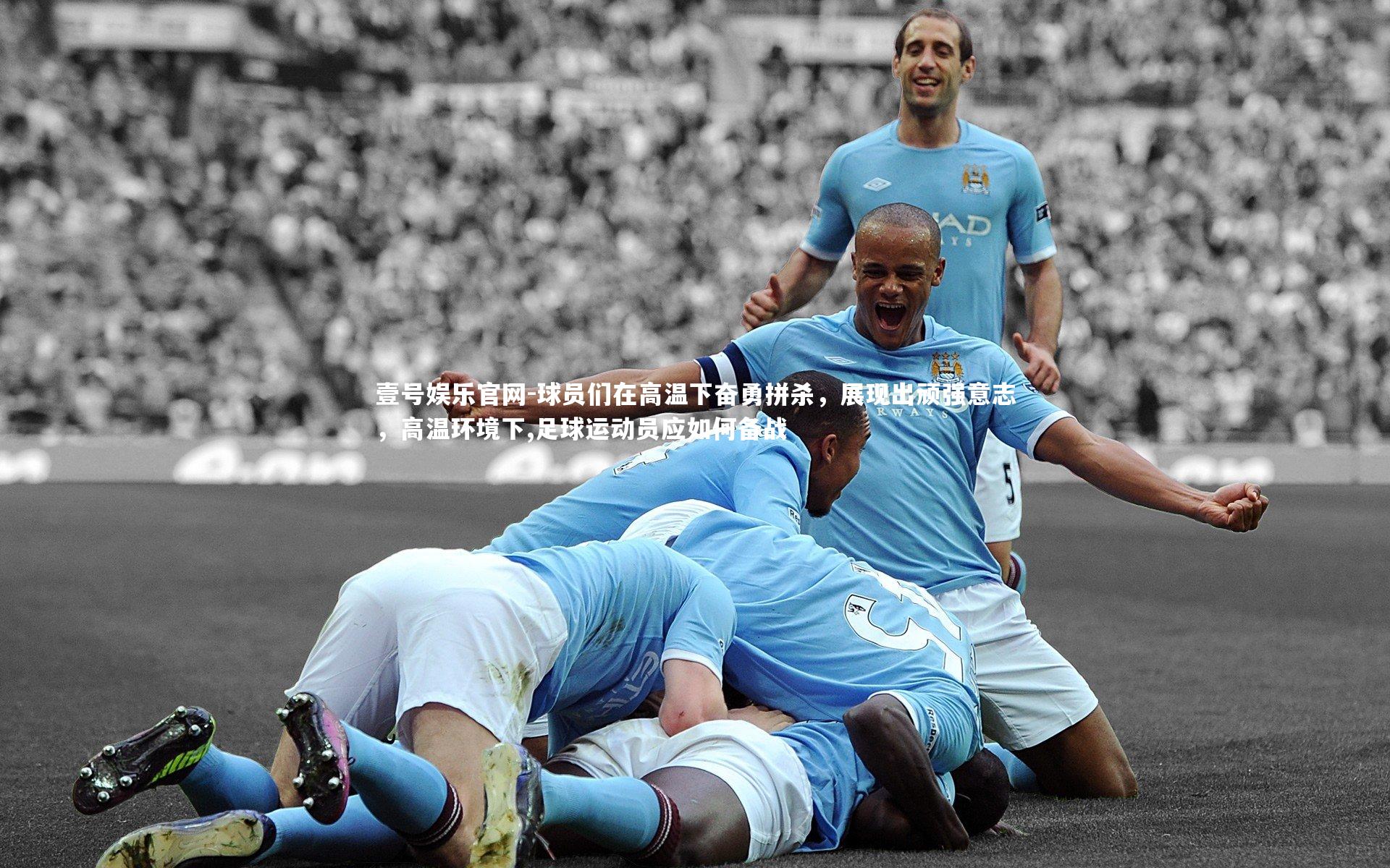 球员们在高温下奋勇拼杀，展现出顽强意志，高温环境下,足球运动员应如何备战