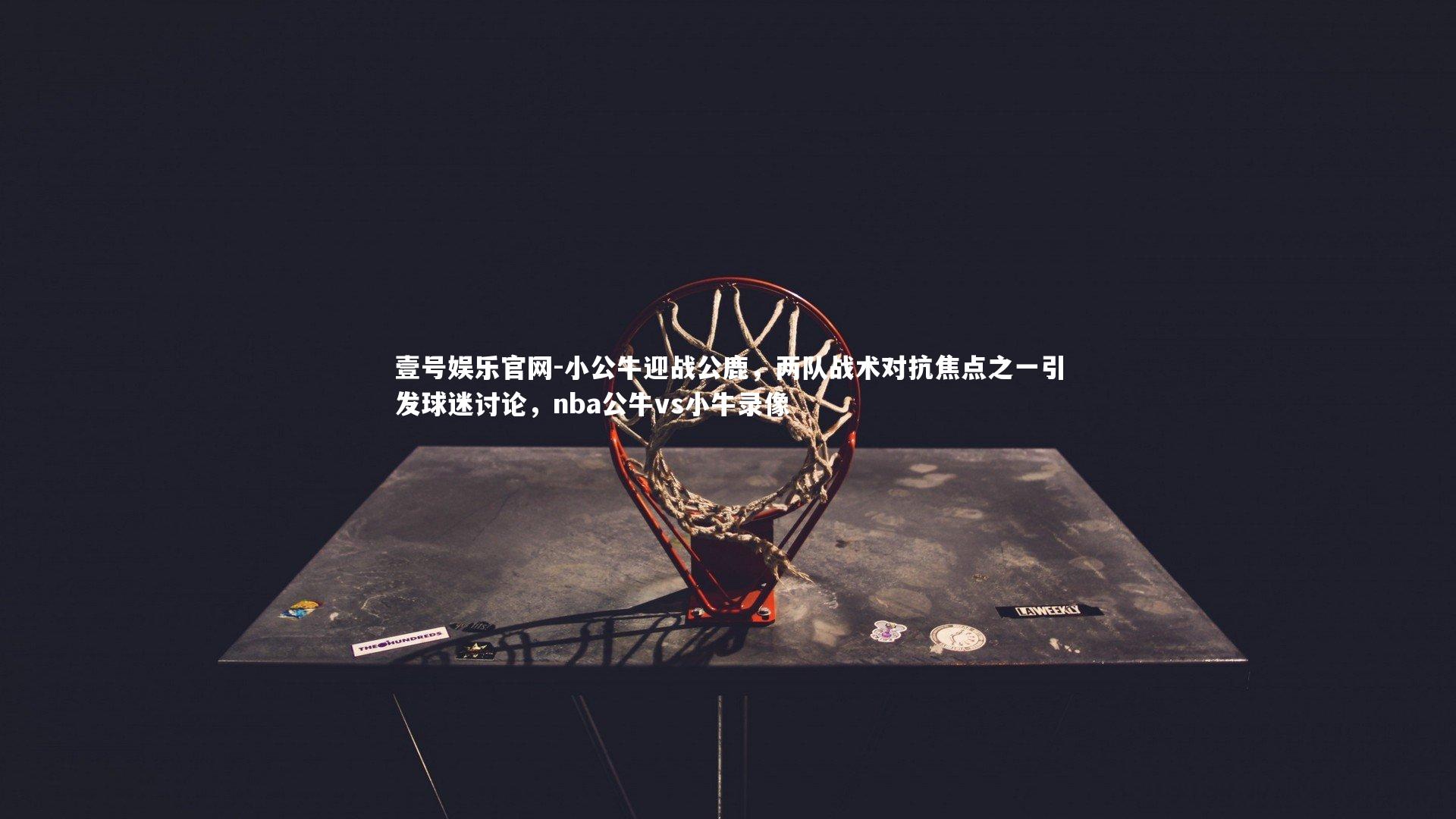 小公牛迎战公鹿,两队战术对抗焦点之一引发球迷讨论,nba公牛vs小牛录像