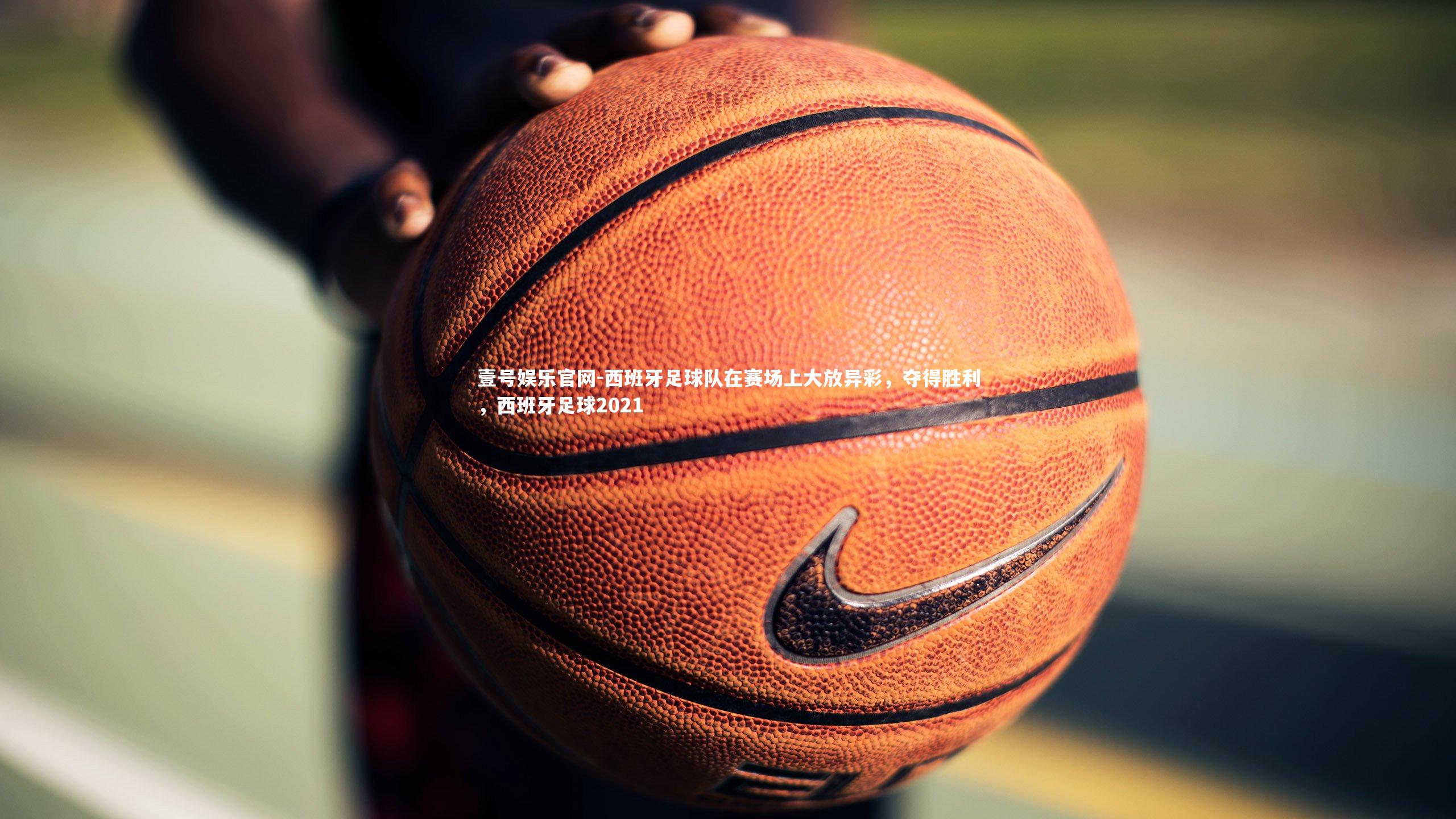 西班牙足球队在赛场上大放异彩，夺得胜利，西班牙足球2021