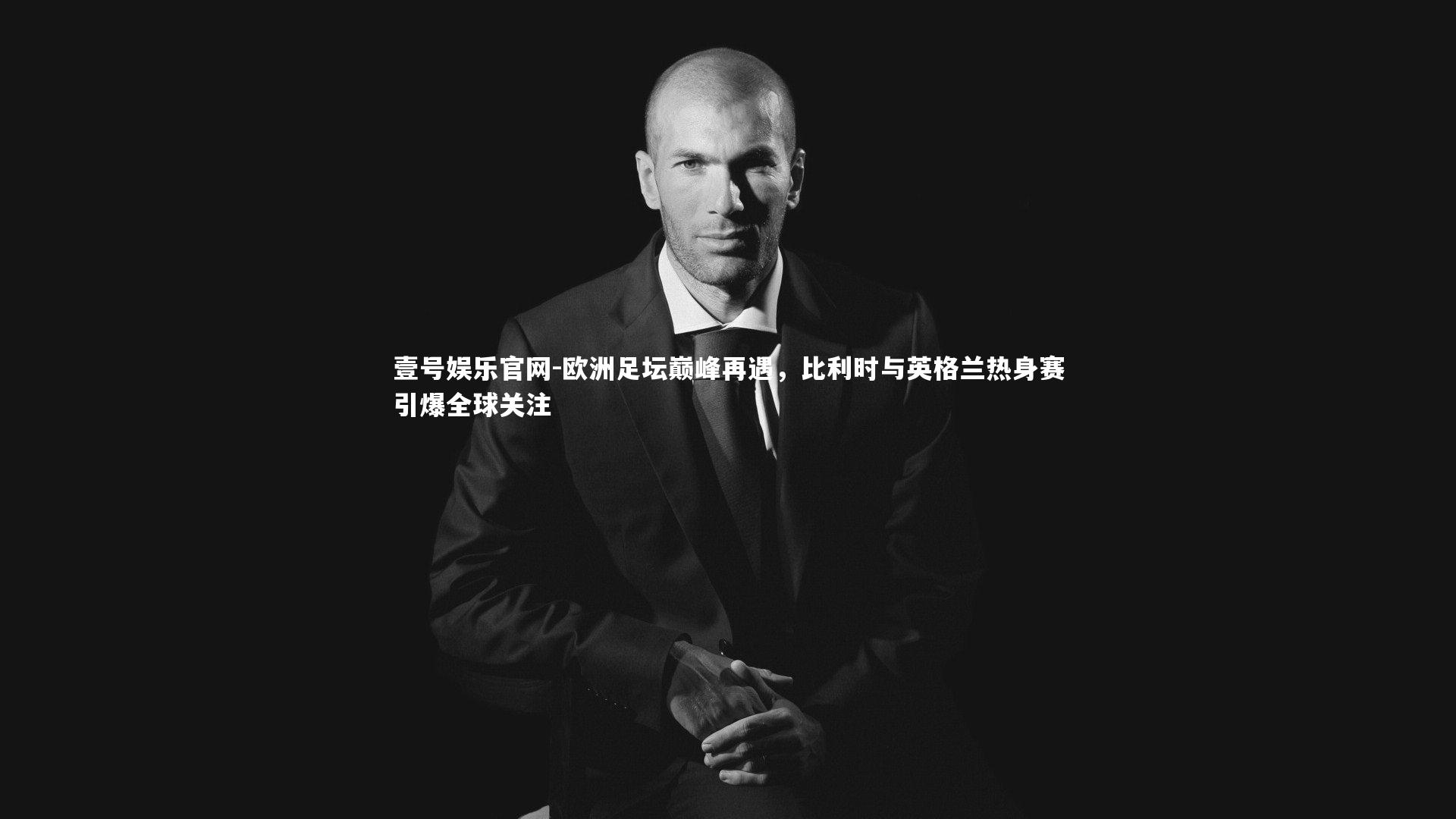 欧洲足坛巅峰再遇，比利时与英格兰热身赛引爆全球关注