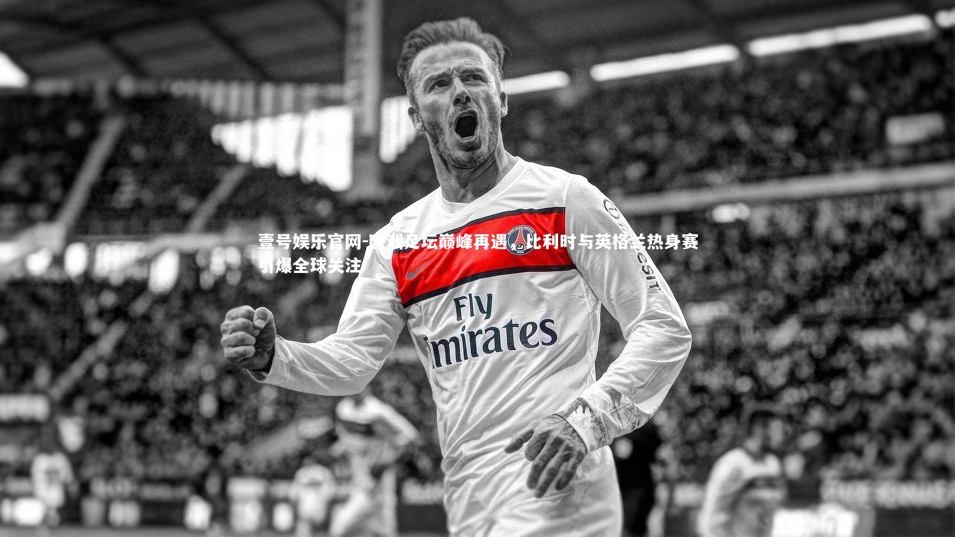 欧洲足坛巅峰再遇，比利时与英格兰热身赛引爆全球关注