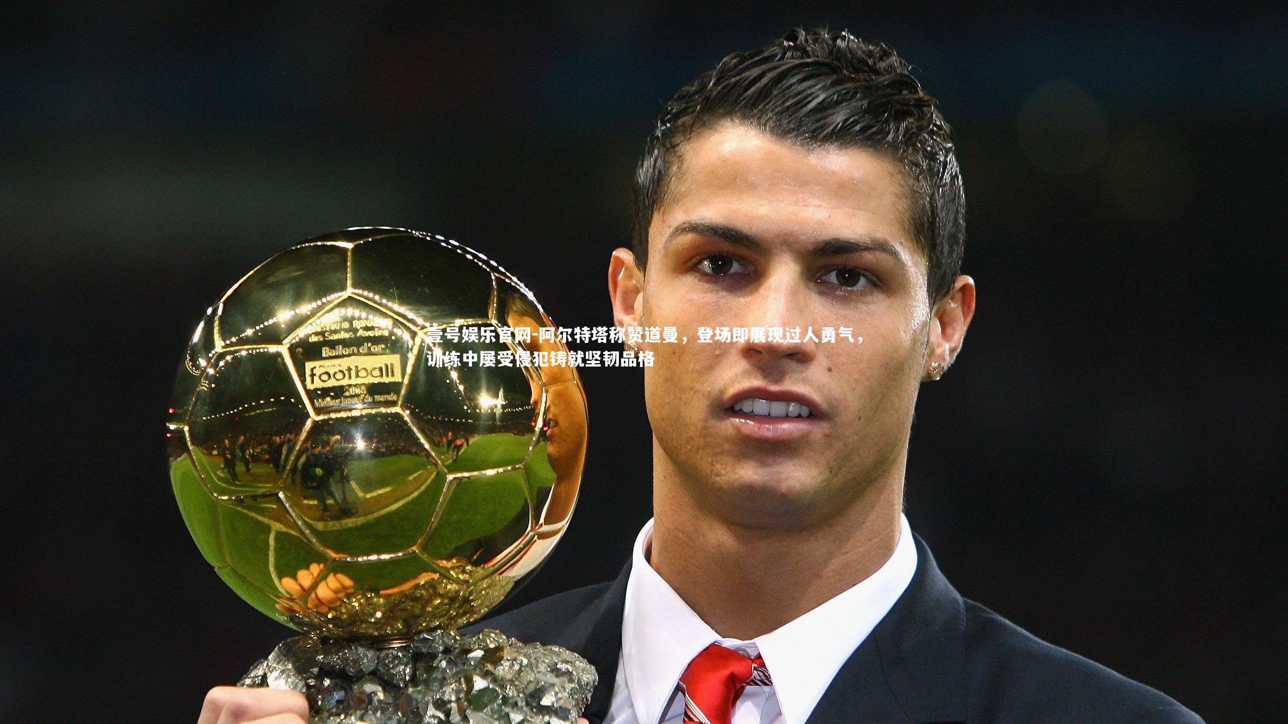 阿尔特塔称赞道曼，登场即展现过人勇气，训练中屡受侵犯铸就坚韧品格